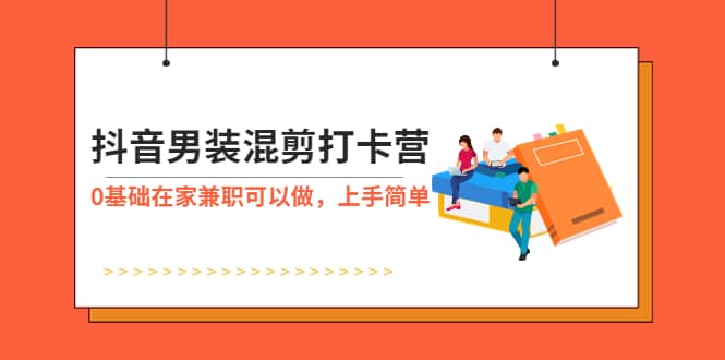 抖音男装-混剪打卡营，0基础在家兼职可以做，上手简单-鬼谷创业网