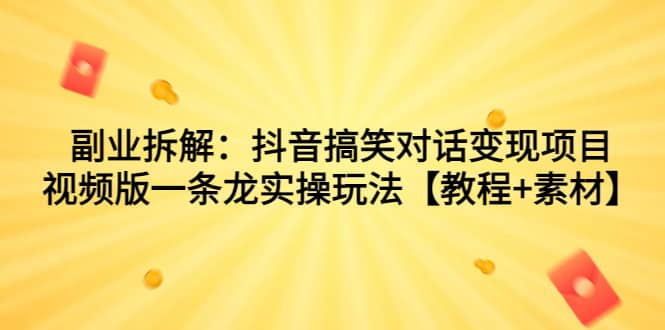 副业拆解：抖音搞笑对话变现项目，视频版一条龙实操玩法【教程+素材】-鬼谷创业网