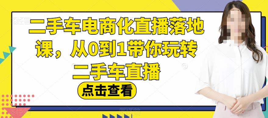 二手车电商化直播落地课，从0到1带你玩转二手车直播-鬼谷创业网