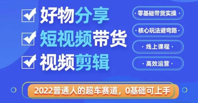 2022普通人的超车赛道「好物分享短视频带货」利用业余时间赚钱（价值398）-鬼谷创业网