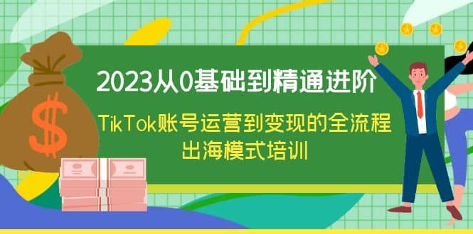 2023从0基础到精通进阶，TikTok账号运营到变现的全流程出海模式培训-鬼谷创业网