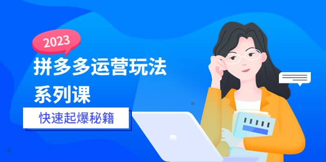 2023拼多多运营-玩法系列课—-快速起爆秘籍【更新-25节课】-鬼谷创业网