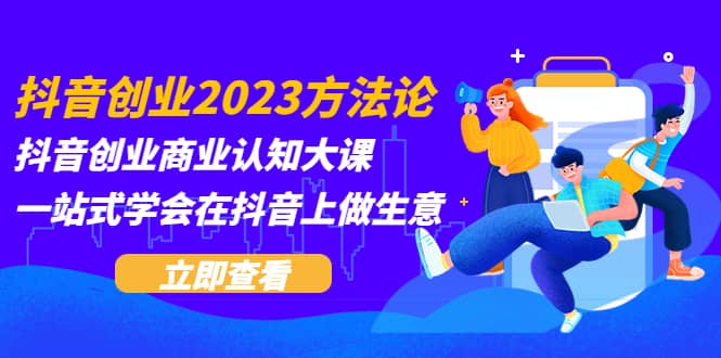 抖音创业2023方法论：抖音创业商业认知大课，一站式学会在抖音上做生意-鬼谷创业网