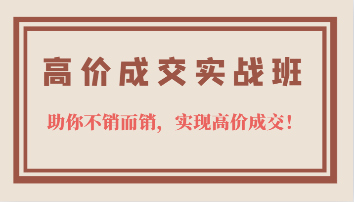 高价成交实战班，助你不销而销，实现高价成交，让客户追着付款的心法技法-鬼谷创业网