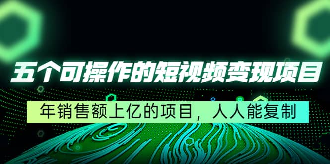 五个可操作的短视频变现项目：年销售额上亿的项目，人人能复制-鬼谷创业网