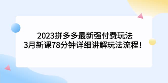 2023拼多多最新强付费玩法，3月新课78分钟详细讲解玩法流程-鬼谷创业网