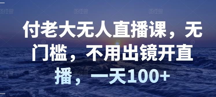 付老大无人直播课，无门槛，不用出镜开直播，一天100+-鬼谷创业网