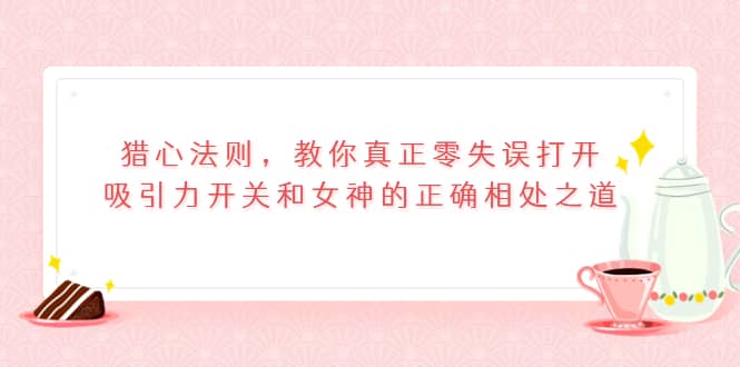 猎心法则，教你真正零失误打开吸引力开关和女神的正确相处之道-鬼谷创业网