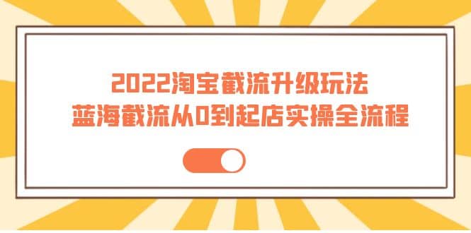 2022淘宝截流升级玩法：蓝海截流从0到起店实操全流程 价值千元-鬼谷创业网