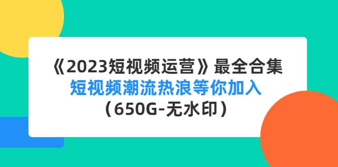 《2023短视频运营》最全合集：短视频潮流热浪等你加入（650G-无水印）-鬼谷创业网