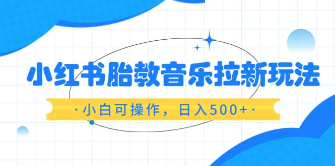 小红书胎教音乐拉新玩法，小白可操作，日入500+（资料已打包）-鬼谷创业网