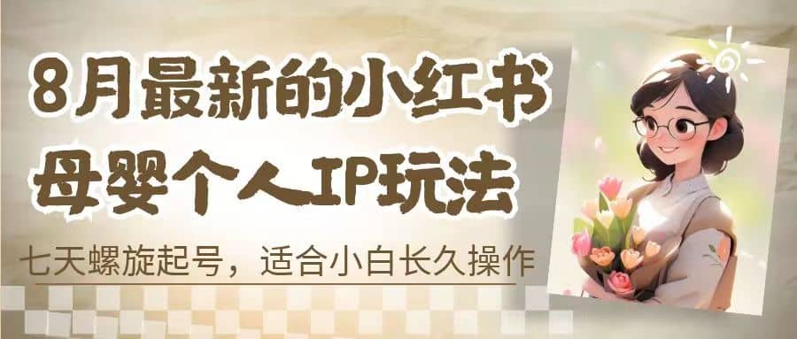 8月最新的小红书母婴个人IP玩法，七天螺旋起号 小白长久操作(附带全部教程)-鬼谷创业网