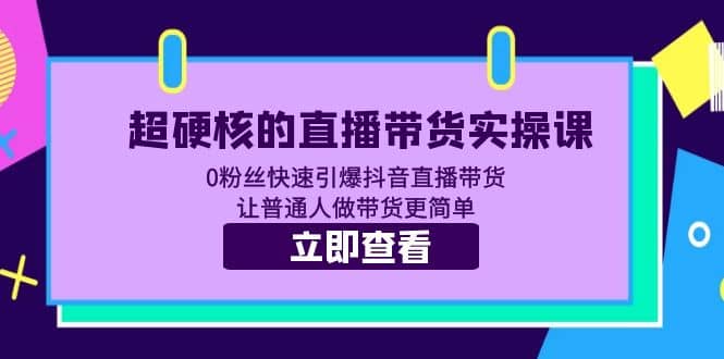 超硬核的直播带货实操课 0粉丝快速引爆抖音直播带货 让普通人做带货更简单-鬼谷创业网