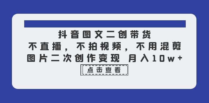 抖音图文二创带货，不直播，不拍视频，不用混剪，图片二次创作变现 月入10w-鬼谷创业网