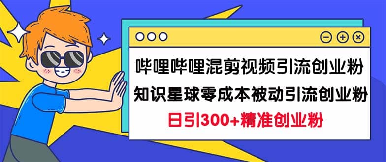 哔哩哔哩混剪视频引流创业粉日引300+知识星球零成本被动引流创业粉一天300+-鬼谷创业网