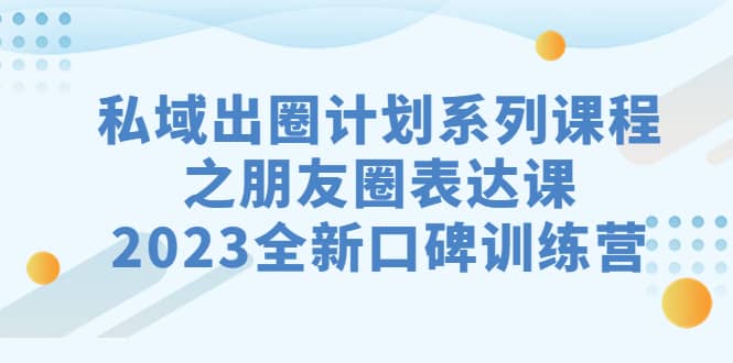 私域-出圈计划系列课程之朋友圈-表达课，2023全新口碑训练营-鬼谷创业网