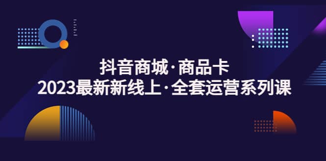 抖音商城·商品卡，2023最新新线上·全套运营系列课-鬼谷创业网