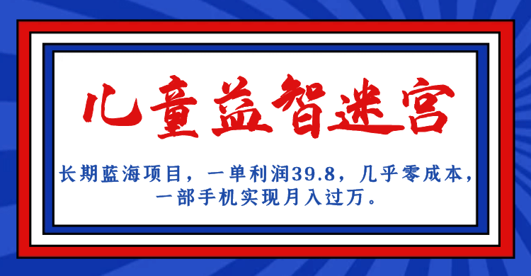 长期蓝海项目 儿童益智迷宫 一单利润39.8 几乎零成本 一部手机实现月入过万-鬼谷创业网