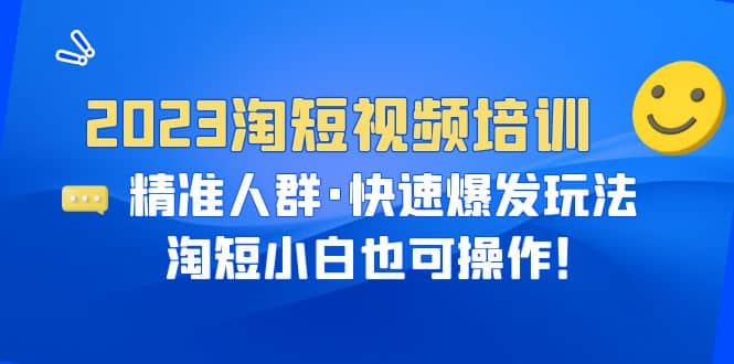 2023淘短视频培训：精准人群·快速爆发玩法，淘短小白也可操作-鬼谷创业网