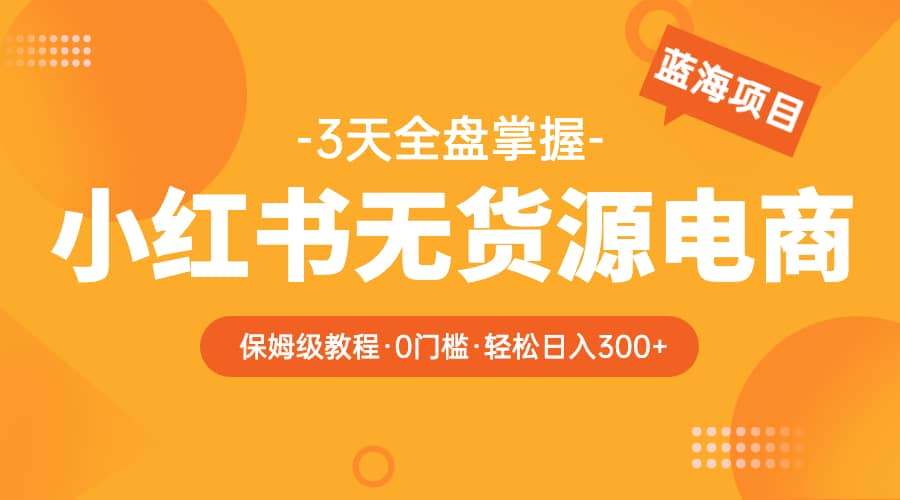 2023小红书无货源电商【保姆级教程从0到日入300】爆单3W-鬼谷创业网