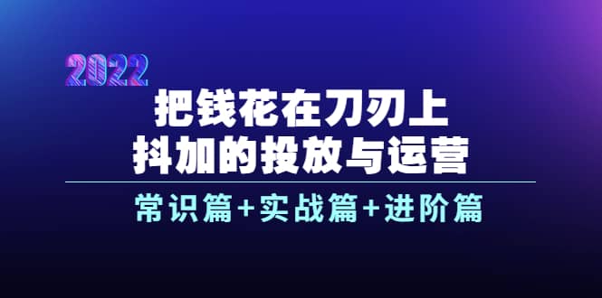 把钱花在刀刃上，抖加的投放与运营：常识篇+实战篇+进阶篇（28节课）-鬼谷创业网