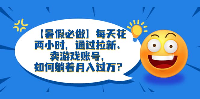 【暑假必做】每天花两小时，通过拉新、卖游戏账号，如何躺着月入过万？-鬼谷创业网