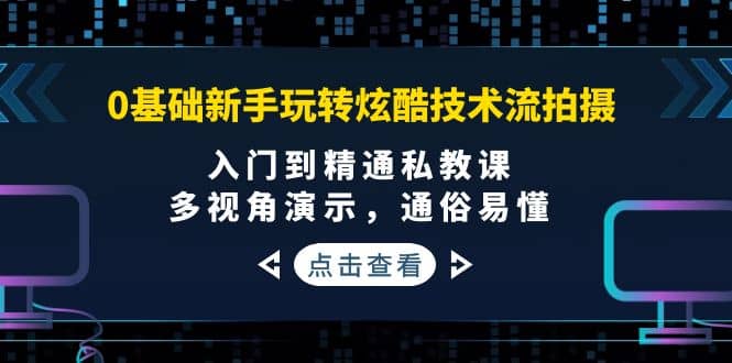 0基础新手玩转炫酷技术流拍摄：入门到精通私教课，多视角演示，通俗易懂-鬼谷创业网