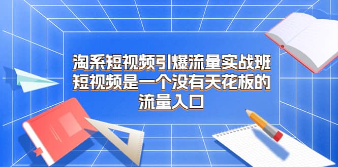 淘系短视频引爆流量实战班，短视频是一个没有天花板的流量入口-鬼谷创业网