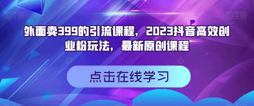 外面卖399的引流课程，2023抖音高效创业粉玩法，最新原创课程-鬼谷创业网