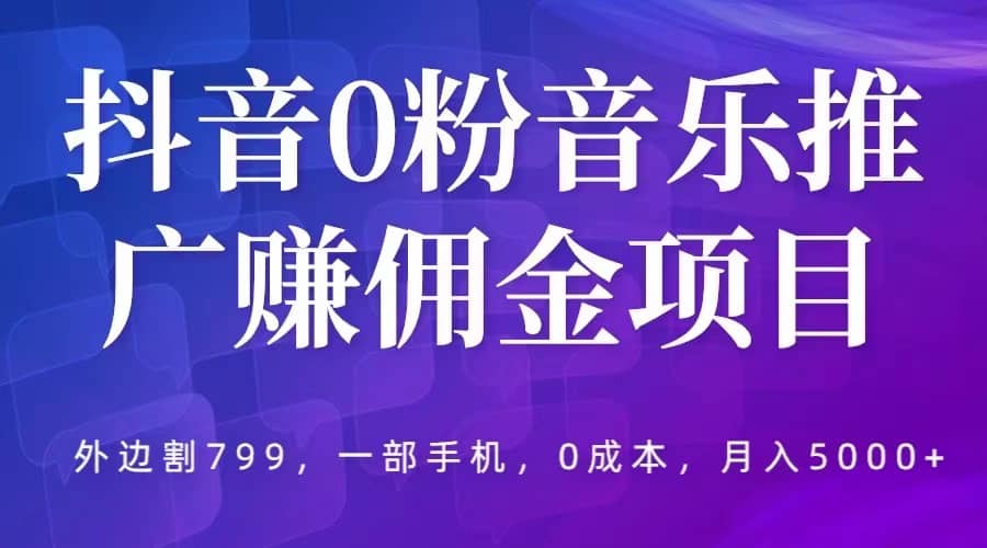 抖音0粉音乐推广赚佣金项目，外边割799，一部手机0成本就可操作，月入5000+-鬼谷创业网