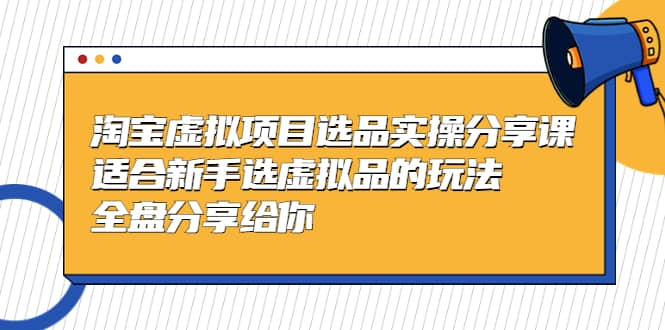 淘宝虚拟项目选品实操分享课，适合新手选虚拟品的玩法 全盘分享给你-鬼谷创业网