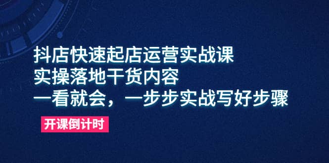 抖店快速起店运营实战课，实操落地干货内容，一看就会，一步步实战写好步骤-鬼谷创业网