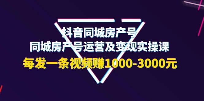 抖音同城房产号，同城房产号运营及变现实操课，每发一条视频赚1000-3000元-鬼谷创业网