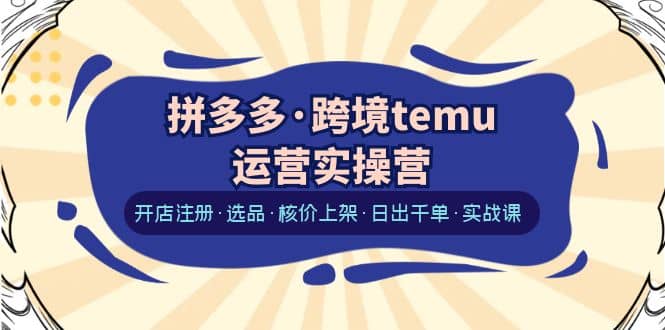 拼多多·跨境temu运营实操营：开店注册·选品·核价上架·日出千单·实战课-鬼谷创业网