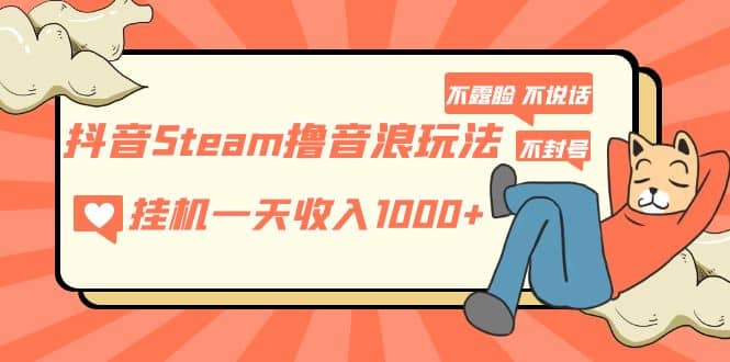 抖音Steam撸音浪玩法 不露脸 不说话 不封号 社恐人群福音-鬼谷创业网