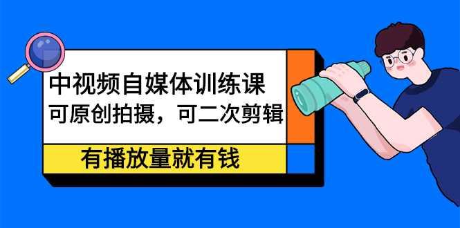 中视频自媒体训练课：可原创拍摄，可二次剪辑，有播放量就有钱-鬼谷创业网