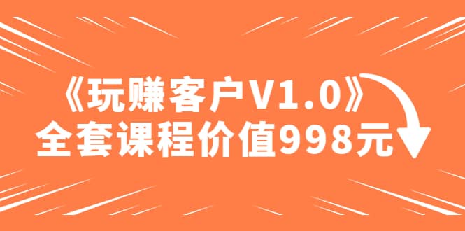 某收费课程《玩赚客户V1.0》全套课程价值998元-鬼谷创业网