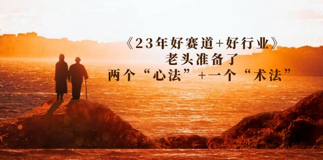 某收费文章《23年好赛道+好行业》老头准备了两个“心法”+一个“术法”-鬼谷创业网