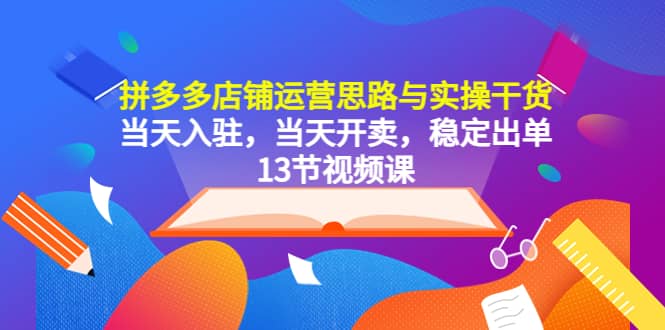 拼多多店铺运营思路与实操干货，当天入驻，当天开卖，稳定出单（13节课）-鬼谷创业网