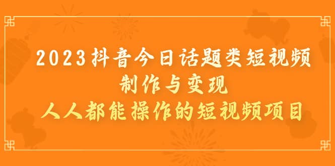 2023抖音今日话题类短视频制作与变现，人人都能操作的短视频项目-鬼谷创业网