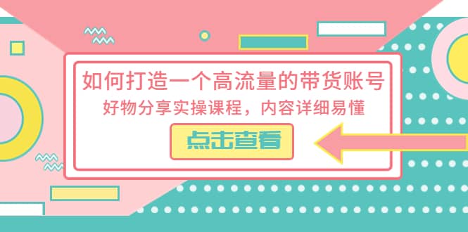 如何打造一个高流量的带货账号，好物分享实操课程，内容详细易懂-鬼谷创业网