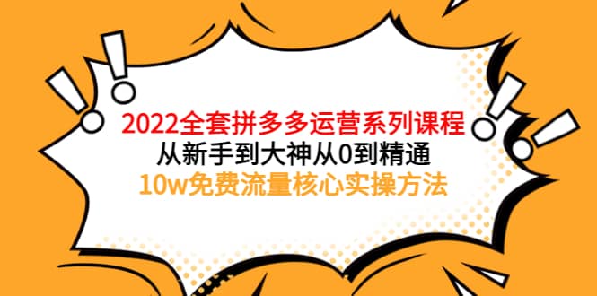 2022全套拼多多运营课程，从新手到大神从0到精通，10w免费流量核心实操方法-鬼谷创业网