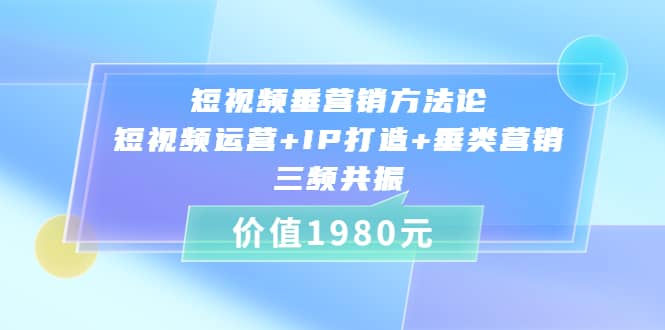 短视频垂营销方法论:短视频运营+IP打造+垂类营销，三频共振（价值1980）-鬼谷创业网