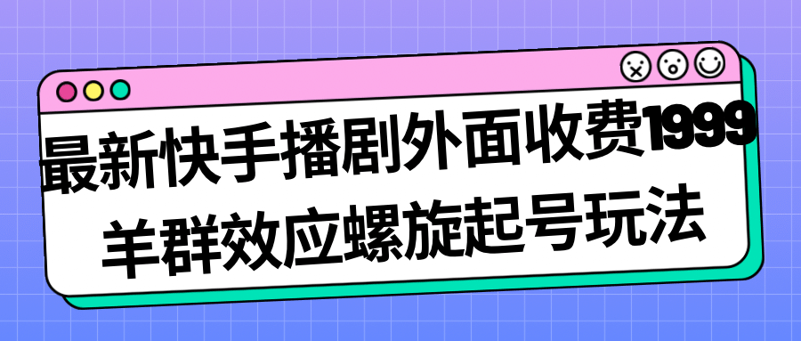 最新快手播剧外面收费1999羊群效应螺旋起号玩法配合流量日入几百完全没问题-鬼谷创业网