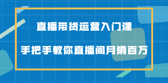 直播带货运营入门课，手把手教你直播间月销百万-鬼谷创业网