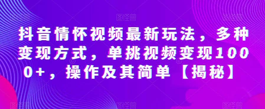 抖音情怀视频最新玩法，多种变现方式，单挑视频变现1000+，操作及其简单【揭秘】-鬼谷创业网