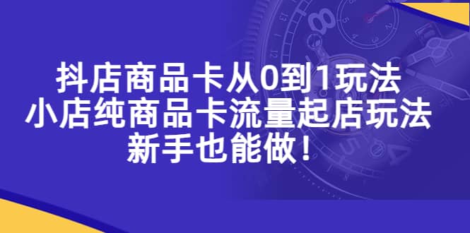 抖店商品卡从0到1玩法，小店纯商品卡流量起店玩法，新手也能做-鬼谷创业网