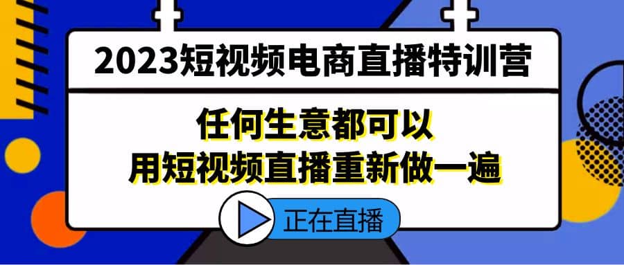 2023短视频电商直播特训营，任何生意都可以用短视频直播重新做一遍-鬼谷创业网