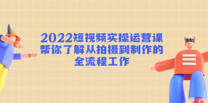 2022短视频实操运营课：帮你了解从拍摄到制作的全流程工作-鬼谷创业网