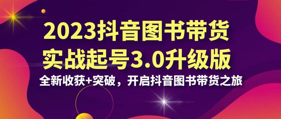 2023抖音 图书带货实战起号3.0升级版：全新收获+突破，开启抖音图书带货之旅-鬼谷创业网